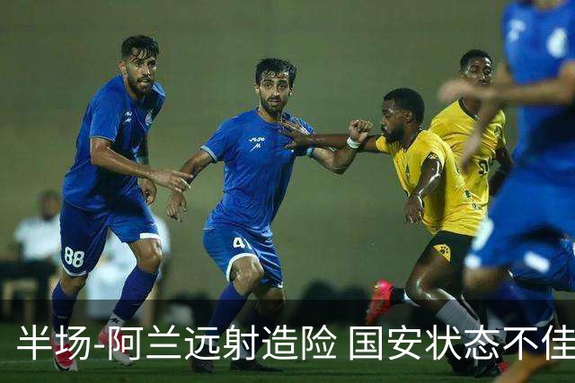 半场-阿兰远射造险 国安状态不佳暂0-0闷平东京